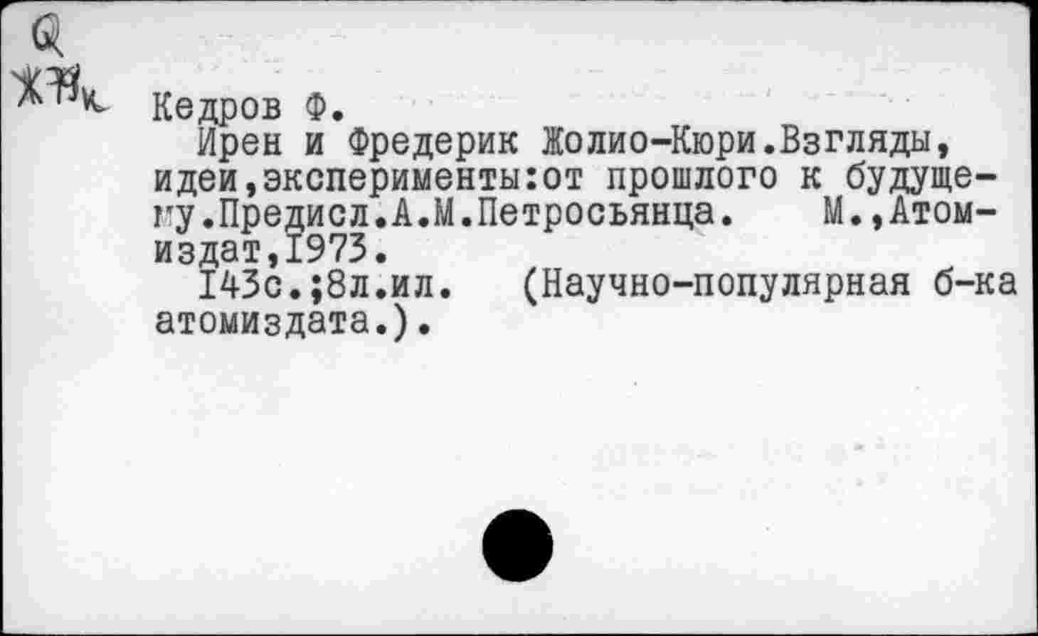 ﻿Кедров Ф.
Ирен и Фредерик Жолио-Кюри.Взгляды, идеи,эксперименты:от прошлого к будущему.Предисл.А.М.Петросьянца.	М.,Атом-
издат,1973.
143с.;8л.ил. (Научно-популярная б-ка атомиздата.).